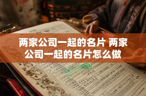 两家公司一起的名片 两家公司一起的名片怎么做