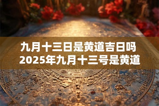 九月十三日是黄道吉日吗 2025年九月十三号是黄道吉日吗
