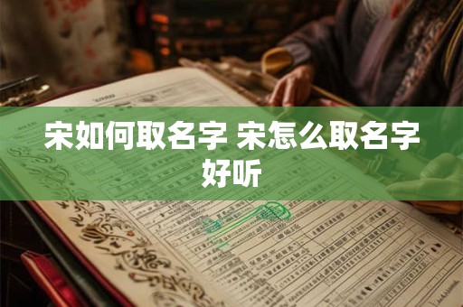 宋如何取名字 宋怎么取名字好听