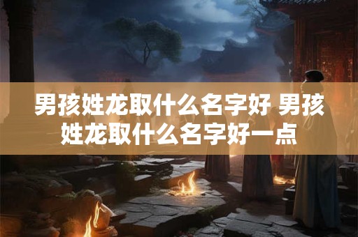 男孩姓龙取什么名字好 男孩姓龙取什么名字好一点