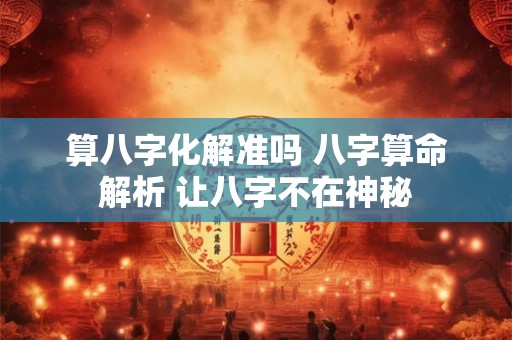 算八字化解准吗 八字算命解析 让八字不在神秘