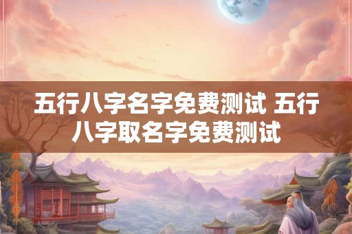 五行八字名字免费测试 五行八字取名字免费测试