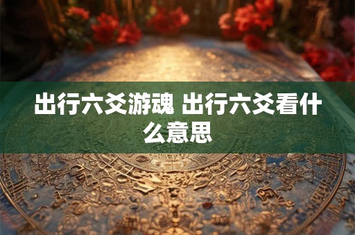 出行六爻游魂 出行六爻看什么意思