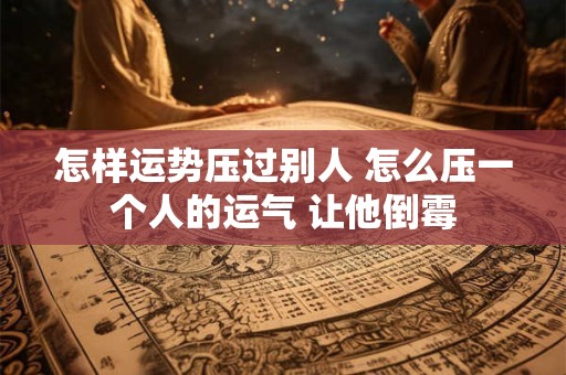怎样运势压过别人 怎么压一个人的运气 让他倒霉