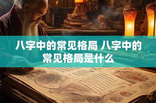 八字中的常见格局 八字中的常见格局是什么