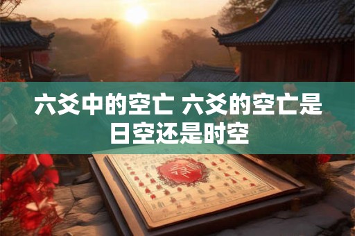 六爻中的空亡 六爻的空亡是日空还是时空