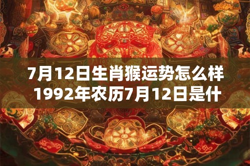 7月12日生肖猴运势怎么样 1992年农历7月12日是什么星座