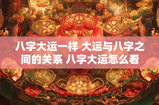 八字大运一样 大运与八字之间的关系 八字大运怎么看