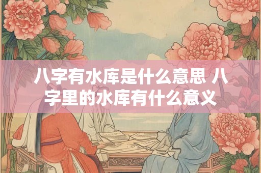 八字有水库是什么意思 八字里的水库有什么意义