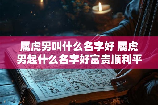 属虎男叫什么名字好 属虎男起什么名字好富贵顺利平安