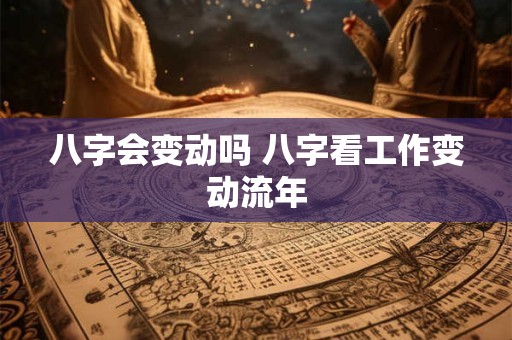 八字会变动吗 八字看工作变动流年