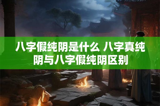 八字假纯阴是什么 八字真纯阴与八字假纯阴区别