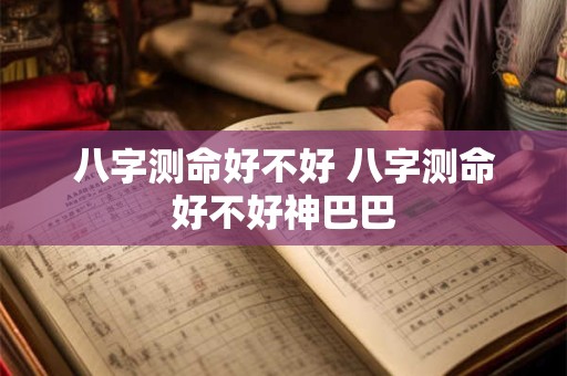 八字测命好不好 八字测命好不好神巴巴