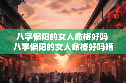 八字偏阳的女人命格好吗 八字偏阳的女人命格好吗婚姻如何