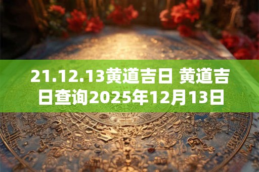 21.12.13黄道吉日 黄道吉日查询2025年12月13日
