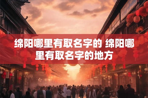 绵阳哪里有取名字的 绵阳哪里有取名字的地方