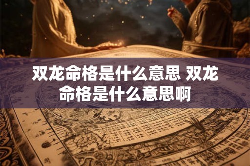 双龙命格是什么意思 双龙命格是什么意思啊