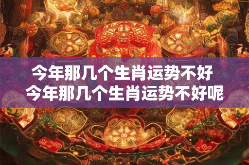今年那几个生肖运势不好 今年那几个生肖运势不好呢