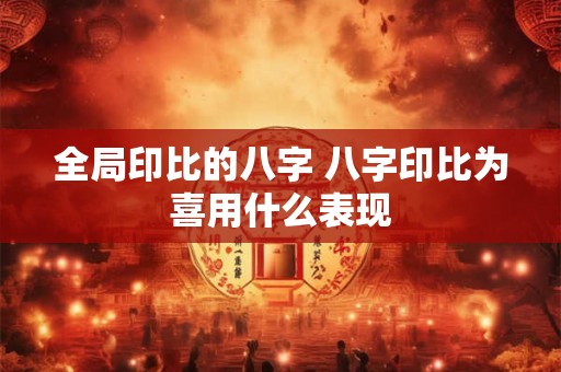 全局印比的八字 八字印比为喜用什么表现