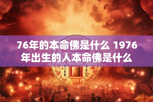 76年的本命佛是什么 1976年出生的人本命佛是什么 76年的本命佛是什么 1976年出生的人本命佛是什么