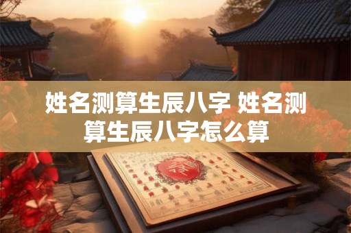 姓名测算生辰八字 姓名测算生辰八字怎么算