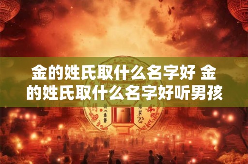 金的姓氏取什么名字好 金的姓氏取什么名字好听男孩