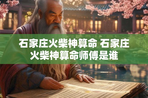 石家庄火柴神算命 石家庄火柴神算命师傅是谁