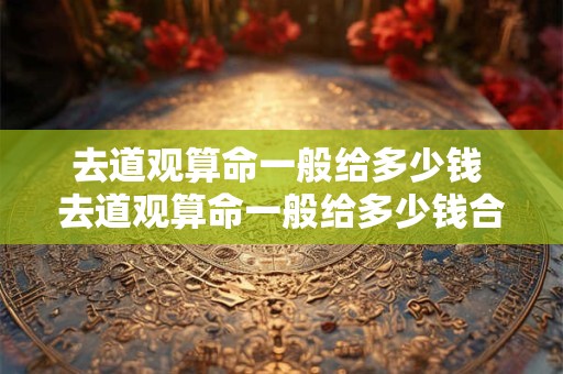 去道观算命一般给多少钱 去道观算命一般给多少钱合适
