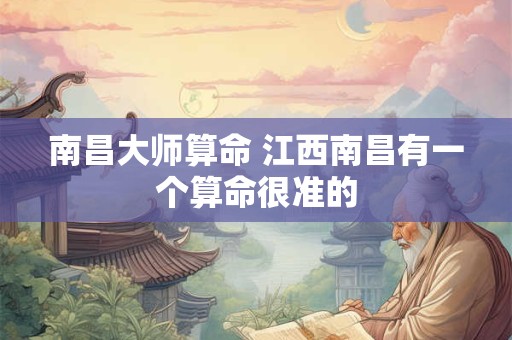 南昌大师算命 江西南昌有一个算命很准的