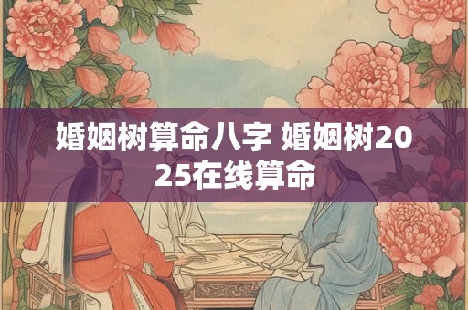 婚姻树算命八字 婚姻树2025在线算命 婚姻树算命八字 婚姻树2025在线算命