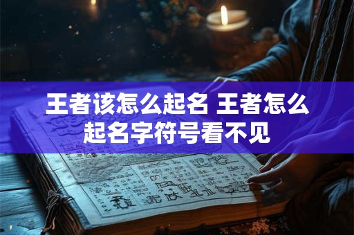 王者该怎么起名 王者怎么起名字符号看不见 王者该怎么起名 王者怎么起名字符号看不见