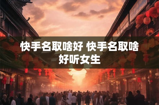 快手名取啥好 快手名取啥好听女生