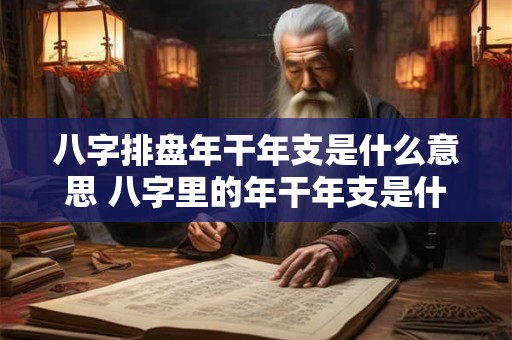 八字排盘年干年支是什么意思 八字里的年干年支是什么意思