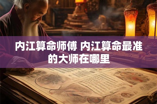 内江算命师傅 内江算命最准的大师在哪里