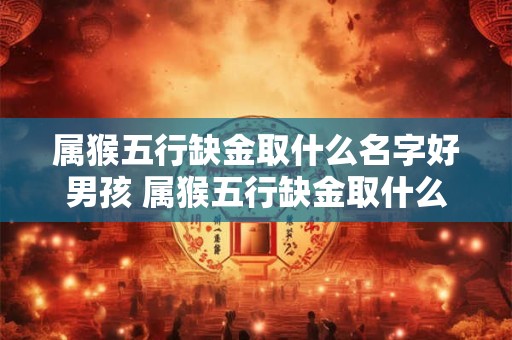 属猴五行缺金取什么名字好男孩 属猴五行缺金取什么名字好男孩女孩 属猴五行缺金取什么名字好男孩 属猴五行缺金取什么名字好男孩女孩