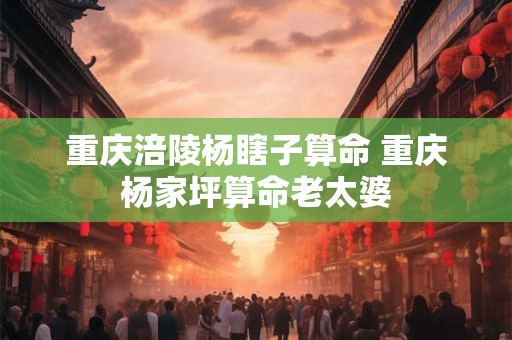 重庆涪陵杨瞎子算命 重庆杨家坪算命老太婆