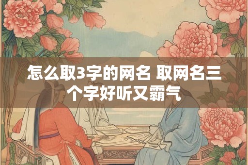 怎么取3字的网名 取网名三个字好听又霸气