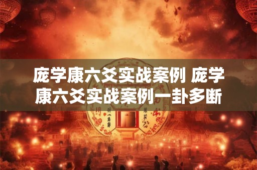 庞学康六爻实战案例 庞学康六爻实战案例一卦多断