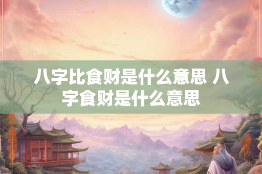 八字比食财是什么意思 八字食财是什么意思