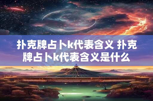 扑克牌占卜k代表含义 扑克牌占卜k代表含义是什么