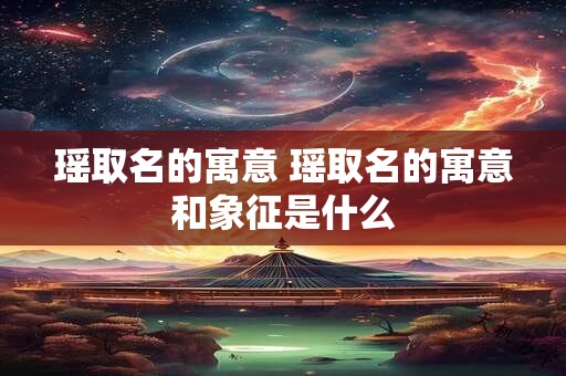 瑶取名的寓意 瑶取名的寓意和象征是什么