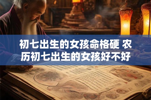 初七出生的女孩命格硬 农历初七出生的女孩好不好