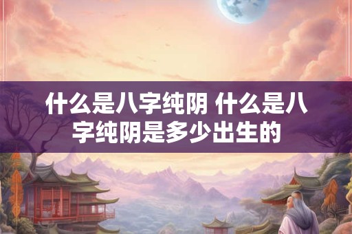 什么是八字纯阴 什么是八字纯阴是多少出生的