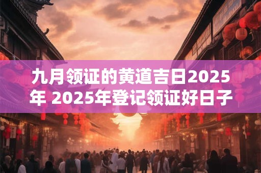 九月领证的黄道吉日2025年 2025年登记领证好日子