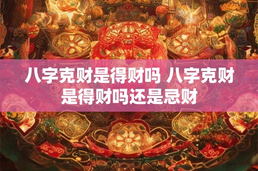 八字克财是得财吗 八字克财是得财吗还是忌财
