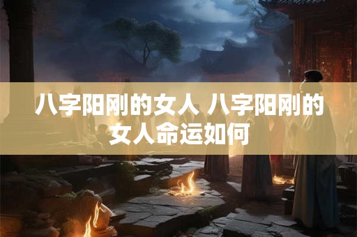 八字阳刚的女人 八字阳刚的女人命运如何