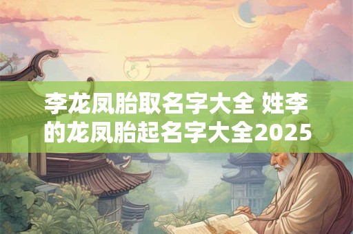 李龙凤胎取名字大全 姓李的龙凤胎起名字大全2025年