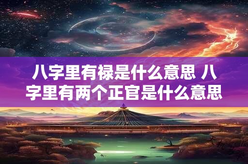 八字里有禄是什么意思 八字里有两个正官是什么意思