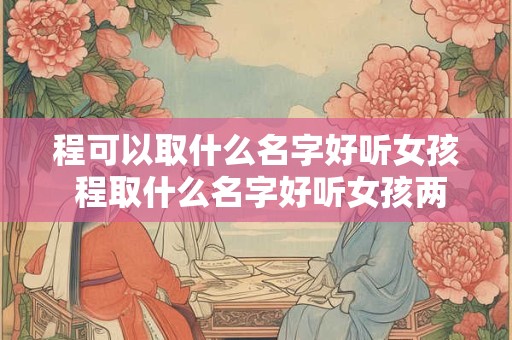 程可以取什么名字好听女孩 程取什么名字好听女孩两个字