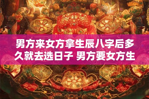 男方来女方拿生辰八字后多久就去选日子 男方要女方生辰八字需要父母跟一起去女方家里吗